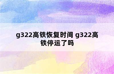 g322高铁恢复时间 g322高铁停运了吗